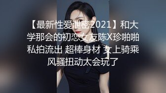 【最新性爱泄密2021】和大学那会的初恋女友陈X珍啪啪私拍流出 超棒身材 女上骑乘风骚扭动太会玩了