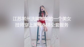 江苏常州洗脚城叫的一个美女技师穿上黑丝888全套服务