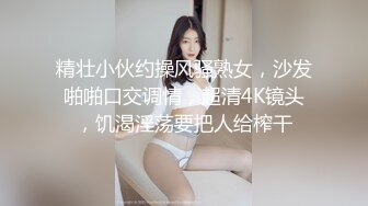 精壮小伙约操风骚熟女，沙发啪啪口交调情，超清4K镜头，饥渴淫荡要把人给榨干