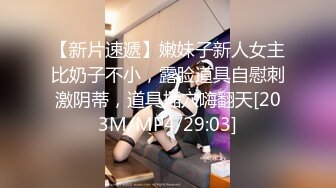 【新片速遞】嫩妹子新人女主比奶子不小，露脸道具自慰刺激阴蒂，道具插穴嗨翻天[203M/MP4/29:03]