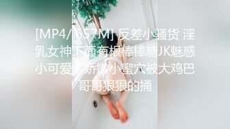 [MP4/ 657M] 反差小骚货 淫乳女神下面有根棒棒糖JK魅惑小可爱，娇嫩小蜜穴被大鸡巴哥哥狠狠的捅