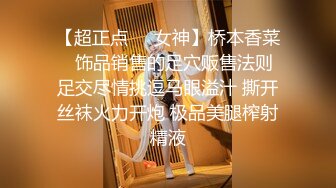 【超正点❤️女神】桥本香菜✨ 饰品销售的足穴贩售法则 足交尽情挑逗马眼溢汁 撕开丝袜火力开炮 极品美腿榨射精液