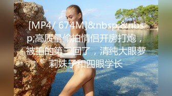 [MP4/ 674M]&nbsp;&nbsp;高质量偷拍情侣开房打炮，被拍的第三回了，清纯大眼萝莉妹子和四眼学长