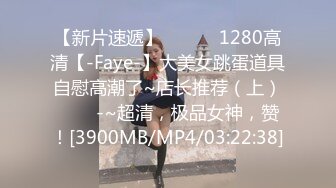 【新片速遞】 ✨✨✨♈1280高清【-Faye-】大美女跳蛋道具自慰高潮了~店长推荐（上）✨✨✨-~超清，极品女神，赞！[3900MB/MP4/03:22:38]