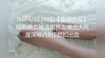 [MP4/352MB]【重磅吃瓜】极品美女被渣男男友爆出大尺度深喉内射B都扣出血