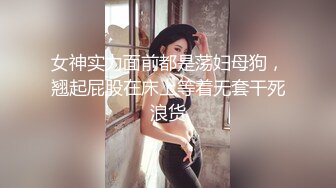 女神实力面前都是荡妇母狗，翘起屁股在床上等着无套干死浪货