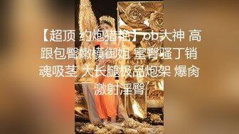 【超顶 约炮猎艳】ob大神 高跟包臀嫩模御姐 蜜臀骚丁销魂吸茎 大长腿极品炮架 爆肏激射淫臀