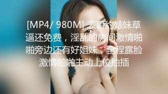 [MP4/ 980M] 表哥约婊妹草逼还免费，淫乱的房间激情啪啪旁边还有好姐妹，全程露脸激情啪啪主动上位抽插