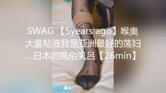 SWAG 【5years ago】喉奥大量粘液我是亚洲最好的荡妇…日本的風俗風呂【26min】