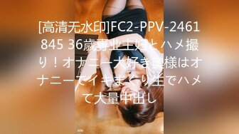 [高清无水印]FC2-PPV-2461845 36歳専业主妇とハメ撮り！オナニー大好き奥様はオナニーでイキまくり生でハメて大量中出し