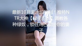 最新10月无水印福利！推特NTR大神【绿主羽衣】调教各种绿奴，锁住鸡巴献出你的妻子