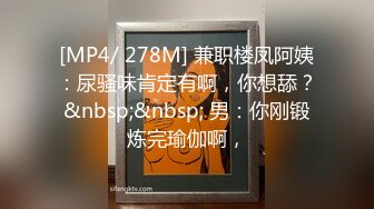 [MP4/ 278M] 兼职楼凤阿姨：尿骚味肯定有啊，你想舔？&nbsp;&nbsp; 男：你刚锻炼完瑜伽啊，