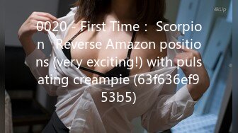 0020 - First Time： Scorpion   Reverse Amazon positions (very exciting!) with pulsating creampie (63f636ef953b5)