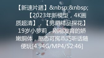 【新速片遞】&nbsp;&nbsp; ⭐⭐【2023年新模型，4K画质超清】，【男爵精品探花】19岁小萝莉，刚刚发育的娇嫩胴体，憨态可掬乖巧听话随便玩[4.94G/MP4/52:46]