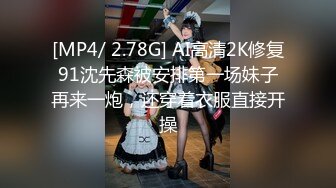 [MP4/ 2.78G] AI高清2K修复91沈先森被安排第一场妹子再来一炮，还穿着衣服直接开操