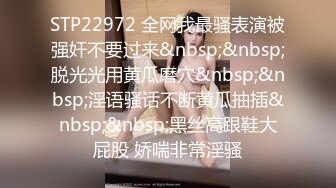 STP22972 全网我最骚表演被强奸不要过来&nbsp;&nbsp;脱光光用黄瓜磨穴&nbsp;&nbsp;淫语骚话不断黄瓜抽插&nbsp;&nbsp;黑丝高跟鞋大屁股 娇喘非常淫骚