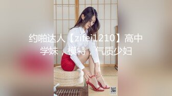 约啪达人【zifei1210】高中学妹，模特，气质少妇