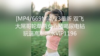 [MP4/669M]4/23最新 双飞大屌哥轮草两女吞精喝尿电钻玩逼高潮喷水VIP1196