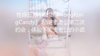 性感反差小骚货『HongKongCandy』 和闺蜜老公第二次约会，体验下闺蜜老公的小武器嘻嘻