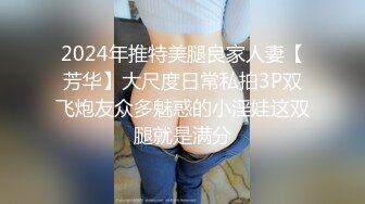 2024年推特美腿良家人妻【芳华】大尺度日常私拍3P双飞炮友众多魅惑的小淫娃这双腿就是满分