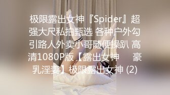 极限露出女神『Spider』超强大尺私拍甄选 各种户外勾引路人外卖小哥随便操趴 高清1080P版【露出女神❤️豪乳淫妻】极限露出女神 (2)