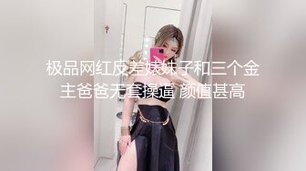 极品网红反差婊妹子和三个金主爸爸无套操逼 颜值甚高