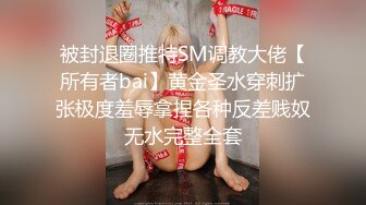 被封退圈推特SM调教大佬【所有者bai】黄金圣水穿刺扩张极度羞辱拿捏各种反差贱奴无水完整全套