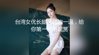 台湾女优长腿风骚的一逼，给你第一视角观赏