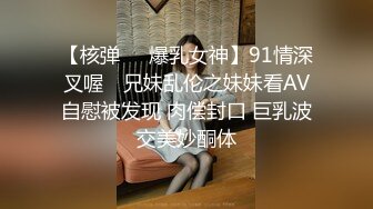 【核弹❤️爆乳女神】91情深叉喔✨ 兄妹乱伦之妹妹看AV自慰被发现 肉偿封口 巨乳波交美妙酮体