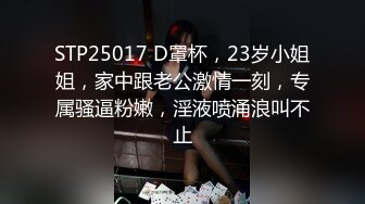 STP25017 D罩杯，23岁小姐姐，家中跟老公激情一刻，专属骚逼粉嫩，淫液喷涌浪叫不止