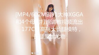 [MP4/602MB]91大神XGGA和4个母狗打炮调教视频流出，177CM高挑大长腿模特，长腿黑丝尤物