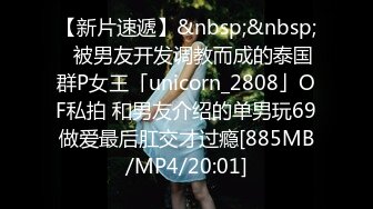 【新片速遞】&nbsp;&nbsp;✨被男友开发调教而成的泰国群P女王「unicorn_2808」OF私拍 和男友介绍的单男玩69做爱最后肛交才过瘾[885MB/MP4/20:01]