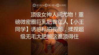 ⚫️⚫️顶级女神人间尤物！重磅微密圈巨乳肥臀红人【小王同学】诱惑私拍视图，揉捏超级无毛大肥鲍这谁顶得住