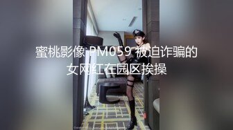 蜜桃影像 PM059 被迫诈骗的女网红在园区挨操