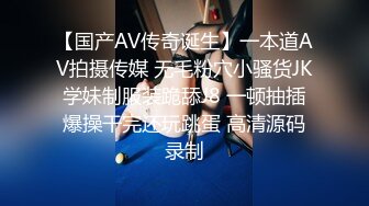 【国产AV传奇诞生】一本道AV拍摄传媒 无毛粉穴小骚货JK学妹制服装跪舔J8 一顿抽插爆操干完还玩跳蛋 高清源码录制