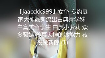 『jaacckk999』女仆 专约良家大神最新流出古典舞学妹 白富美留学生 白虎小萝莉 众多骚婊 羡慕大神的钞能力 夜夜做新郎 (1)