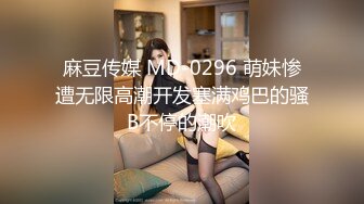 麻豆传媒 MD-0296 萌妹惨遭无限高潮开发塞满鸡巴的骚B不停的潮吹