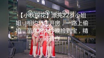 【小秋探花】漂亮22岁小姐姐，相约酒店开房，一路上偷拍，苗条胸大今晚捡到宝，精彩佳作