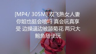 [MP4/ 305M] 双飞熟女人妻 你姐也挺会喷吗 真会玩真享受 边操逼边被舔菊花 两只大鲍鱼随便玩