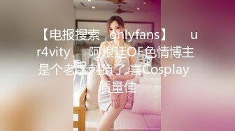 【电报搜索✨onlyfans】❤️ur4vity❤️阿根廷OF色情博主 是个老二刺猿了 喜Cosplay  质量佳