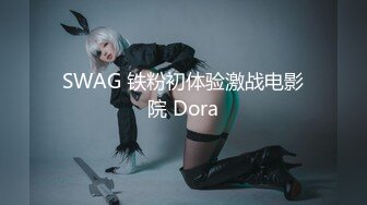 SWAG 铁粉初体验激战电影院 Dora