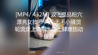 [MP4/ 432M] 双飞极品粉穴漂亮女技师 两个无毛小骚货轮流女上骑乘大屌上肆意扭动腰肢