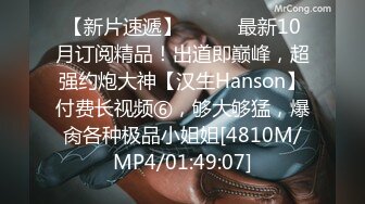 【新片速遞】⚫️⚫️最新10月订阅精品！出道即巅峰，超强约炮大神【汉生Hanson】付费长视频⑥，够大够猛，爆肏各种极品小姐姐[4810M/MP4/01:49:07]