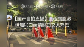 【国产自拍直播】全程露脸激情啪啪白丝情趣口交大鸡巴