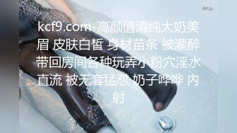 kcf9.com-高颜值清纯大奶美眉 皮肤白皙 身材苗条 被灌醉带回房间各种玩弄小粉穴淫水直流 被无套猛怼 奶子哗哗 内射