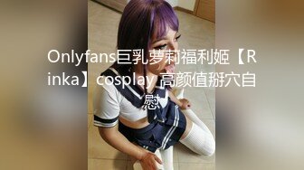 Onlyfans巨乳萝莉福利姬【Rinka】cosplay 高颜值掰穴自慰