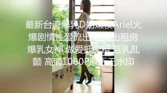 最新台湾爆乳D奶嫩模Ariel火爆剧情性爱流出 艳遇出租房爆乳女神 做爱抵房租 巨乳乱颤 高清1080P原版无水印