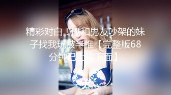 精彩对白！刚和男友吵架的妹子找我玩被半推【完整版68分钟已上传下面】