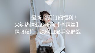 ⚫️⚫️最新10月订阅福利！火辣热情亚裔母狗【李露丝】露脸私拍，深喉口爆手交野战