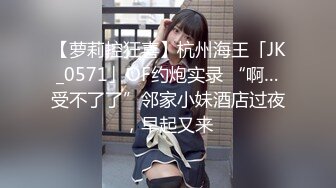 【萝莉控狂喜】杭州海王「JK_0571」OF约炮实录 “啊…受不了了”邻家小妹酒店过夜，早起又来